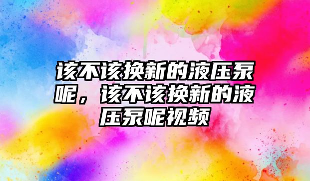 該不該換新的液壓泵呢，該不該換新的液壓泵呢視頻