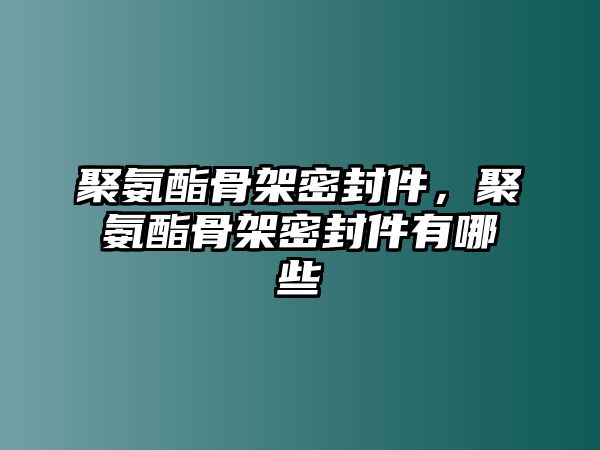 聚氨酯骨架密封件，聚氨酯骨架密封件有哪些