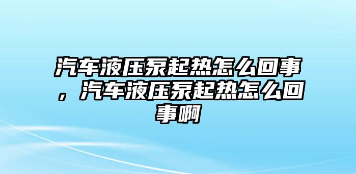 汽車液壓泵起熱怎么回事，汽車液壓泵起熱怎么回事啊