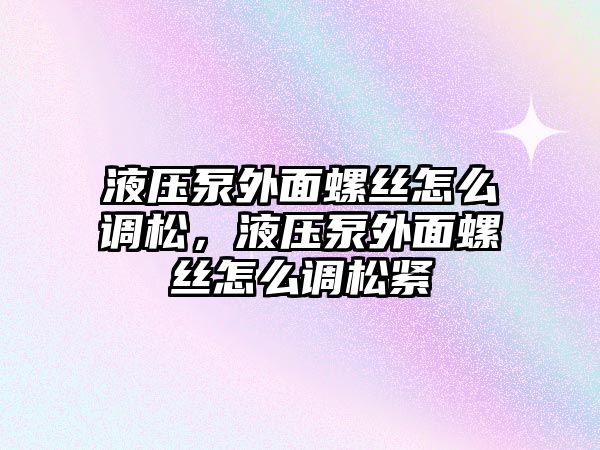 液壓泵外面螺絲怎么調松，液壓泵外面螺絲怎么調松緊