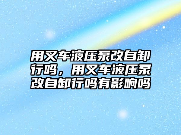 用叉車液壓泵改自卸行嗎，用叉車液壓泵改自卸行嗎有影響嗎